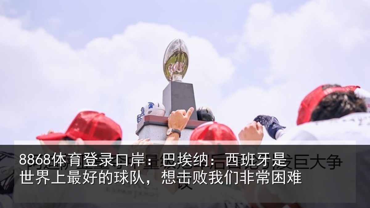 8868体育登录口岸：巴埃纳：西班牙是世界上最好的球队，想击败我们非常困难