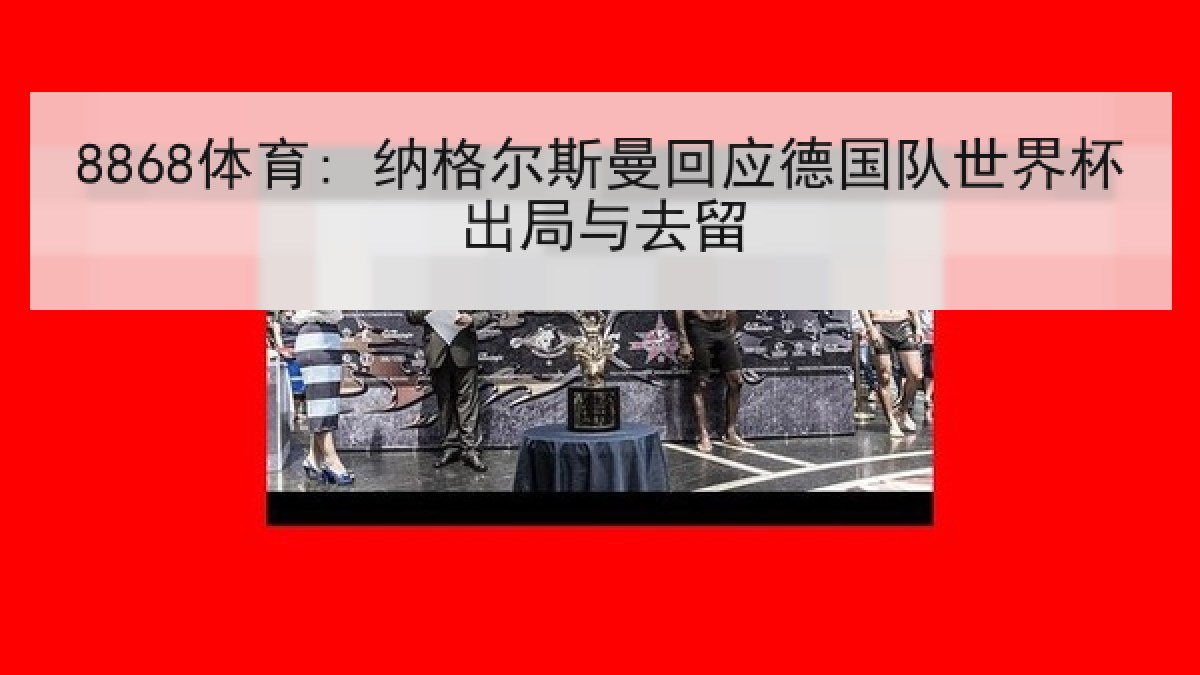 8868体育: 纳格尔斯曼回应德国队世界杯出局与去留