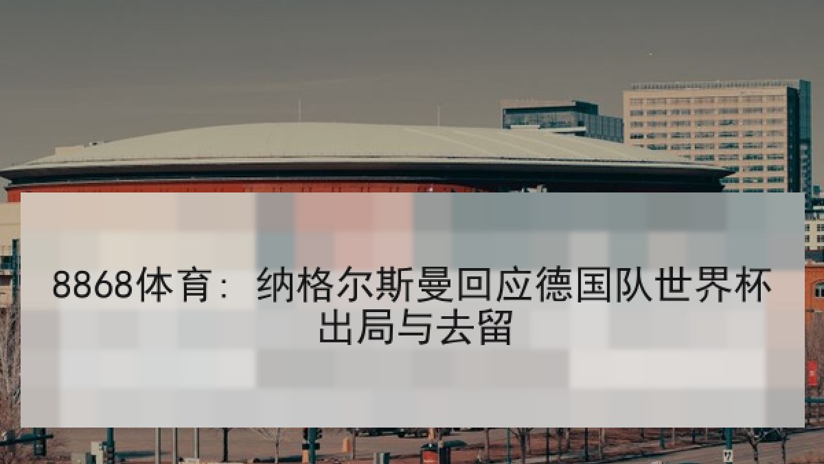 8868体育: 纳格尔斯曼回应德国队世界杯出局与去留