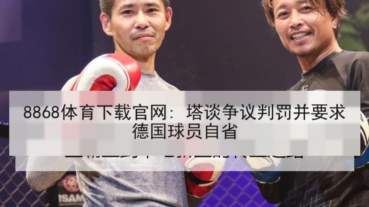 8868体育下载官网: 塔谈争议判罚并要求德国球员自省