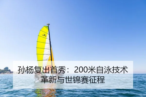 孙杨复出首秀：200米自泳技术革新与世锦赛征程