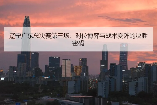 辽宁广东总决赛第三场：对位博弈与战术变阵的决胜密码