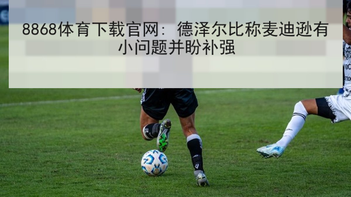 8868体育下载官网: 德泽尔比称麦迪逊有小问题并盼补强 8868体育下载官网: 德泽尔比称麦迪逊有小问题并盼补强