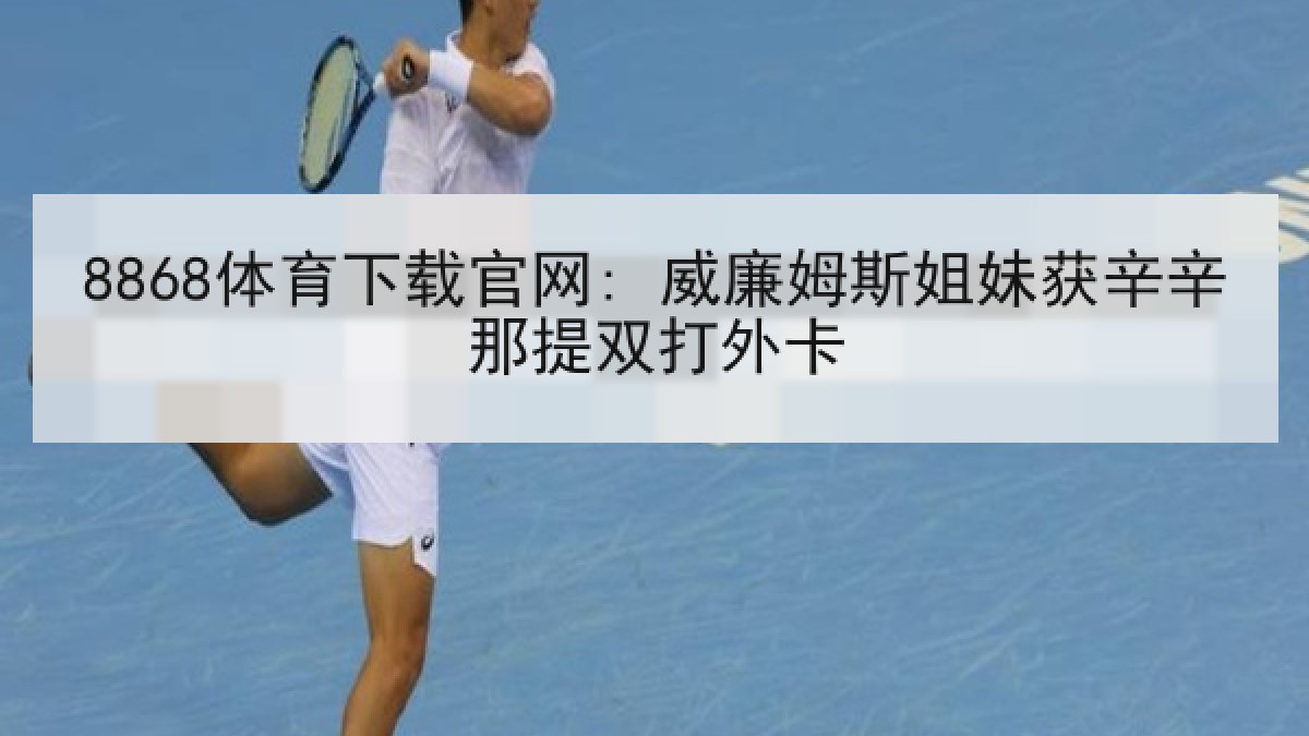 8868体育下载官网: 威廉姆斯姐妹获辛辛那提双打外卡 8868体育下载官网: 威廉姆斯姐妹获辛辛那提双打外卡