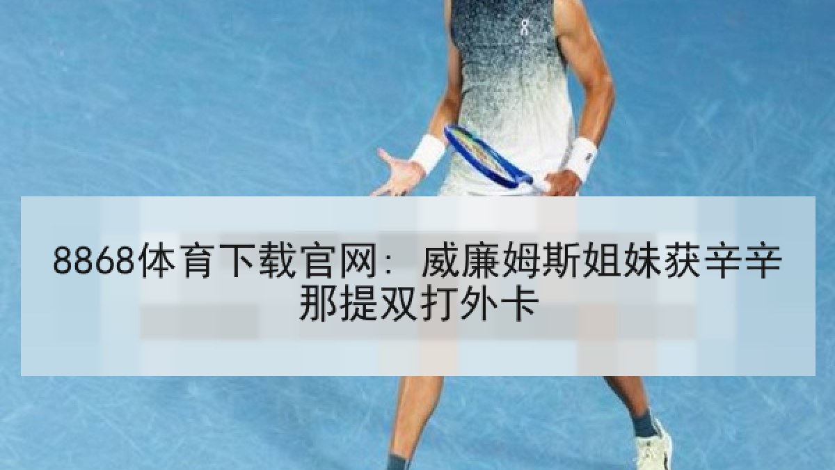 8868体育下载官网: 威廉姆斯姐妹获辛辛那提双打外卡
