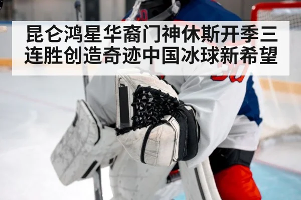 昆仑鸿星华裔门神休斯开季三连胜创造奇迹中国冰球新希望