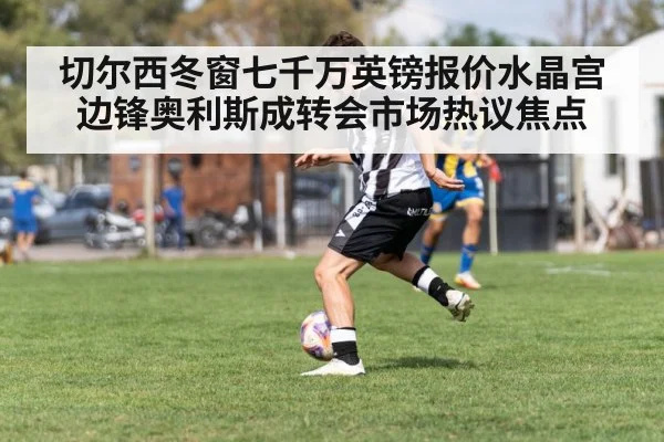 切尔西冬窗七千万英镑报价水晶宫边锋奥利斯成转会市场热议焦点