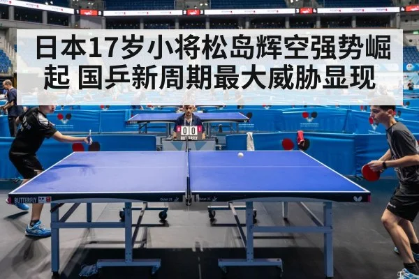 日本17岁小将松岛辉空强势崛起 国乒新周期最大威胁显现