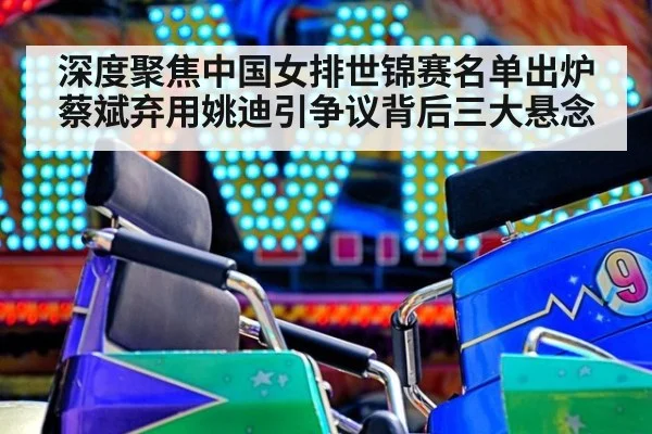 深度聚焦中国女排世锦赛名单出炉蔡斌弃用姚迪引争议背后三大悬念
