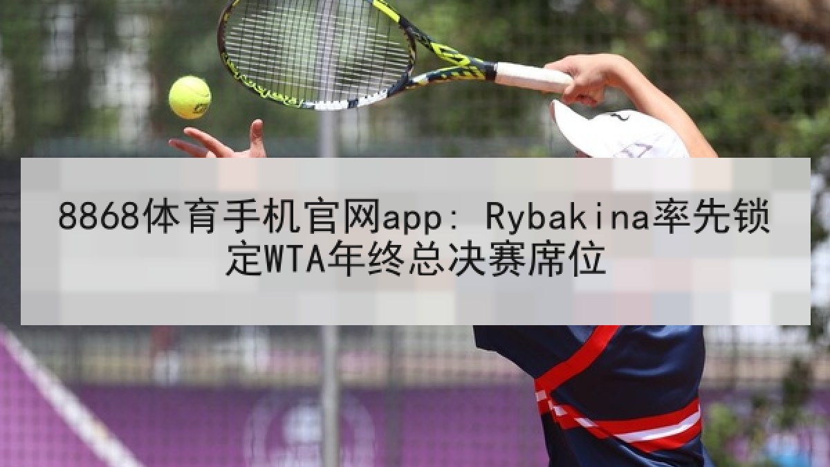 8868体育手机官网app: Rybakina率先锁定WTA年终总决赛席位