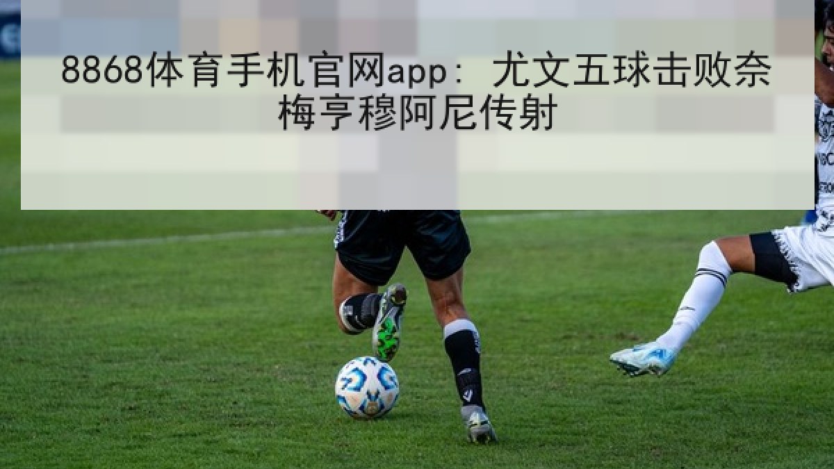 8868体育手机官网app: 尤文五球击败奈梅亨穆阿尼传射