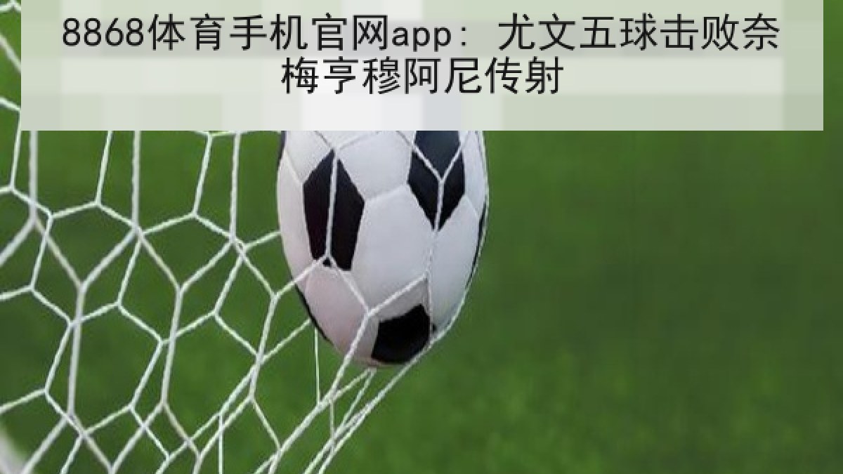 8868体育手机官网app: 尤文五球击败奈梅亨穆阿尼传射